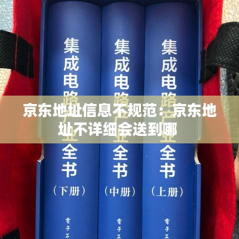 京东地址信息不规范：京东地址不详细会送到哪 