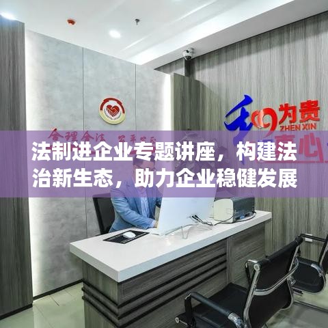 法制进企业专题讲座，构建法治新生态，助力企业稳健发展