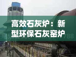 高效石灰炉：新型环保石灰窑炉 