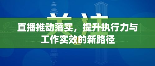 直播推动落实，提升执行力与工作实效的新路径