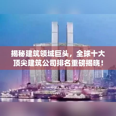 揭秘建筑领域巨头，全球十大顶尖建筑公司排名重磅揭晓！