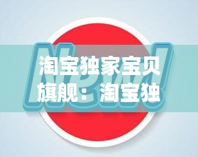 淘宝独家宝贝旗舰：淘宝独一无二的产品 