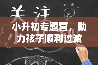 小升初专题营，助力孩子顺利过渡的关键策略，赢在起跑线！