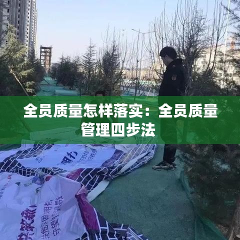 全员质量怎样落实：全员质量管理四步法 