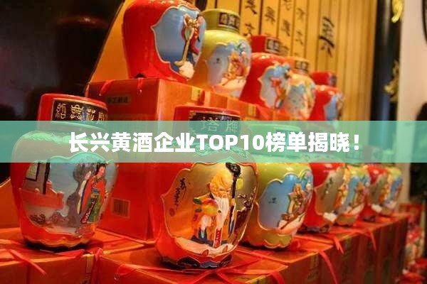 长兴黄酒企业TOP10榜单揭晓！