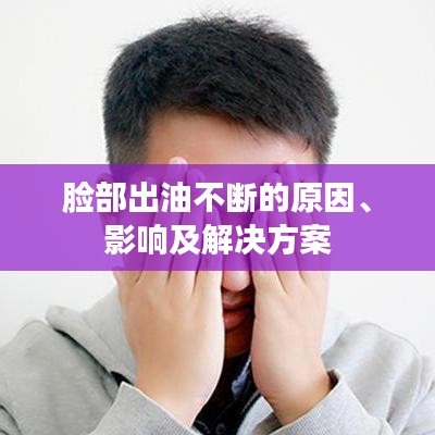 脸部出油不断的原因、影响及解决方案