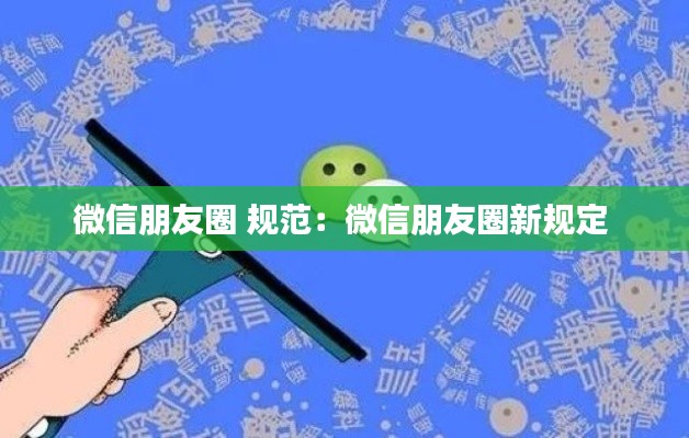 微信朋友圈 规范：微信朋友圈新规定 