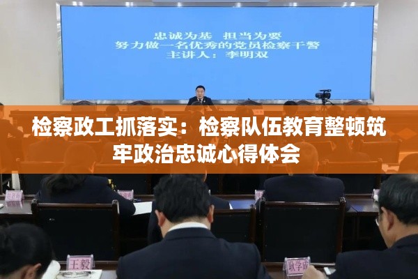 检察政工抓落实：检察队伍教育整顿筑牢政治忠诚心得体会 