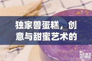 独家兽蛋糕，创意与甜蜜艺术的完美融合