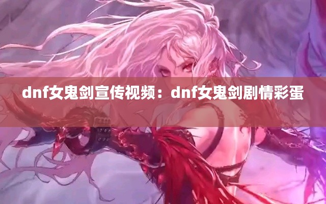 dnf女鬼剑宣传视频：dnf女鬼剑剧情彩蛋 