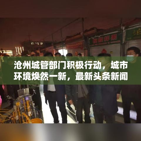 沧州城管部门积极行动，城市环境焕然一新，最新头条新闻