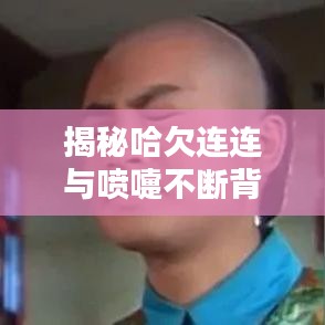 揭秘哈欠连连与喷嚏不断背后的身体疲劳与过敏隐秘联系