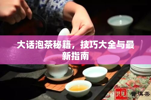 大话泡茶秘籍，技巧大全与最新指南