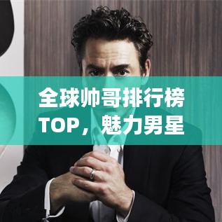 全球帅哥排行榜TOP，魅力男星闪耀登场！