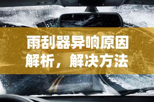 雨刮器异响原因解析，解决方法与维护重要性