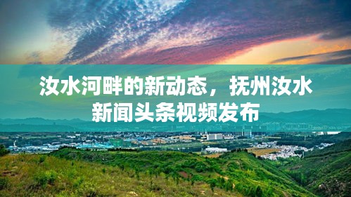 汝水河畔的新动态，抚州汝水新闻头条视频发布