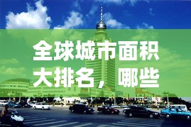 全球城市面积大排名，哪些城市位列前茅？