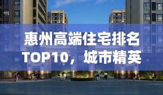 惠州高端住宅排名TOP10，城市精英理想居所大揭秘！