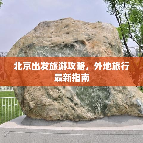 北京出发旅游攻略，外地旅行最新指南