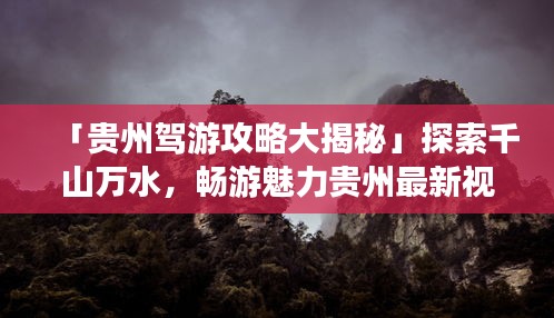 「贵州驾游攻略大揭秘」探索千山万水，畅游魅力贵州最新视频攻略