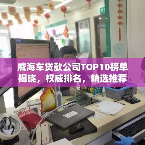 威海车贷款公司TOP10榜单揭晓，权威排名，精选推荐