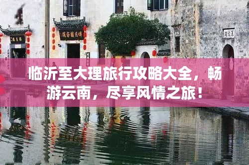 临沂至大理旅行攻略大全，畅游云南，尽享风情之旅！