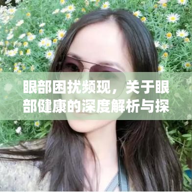 眼部困扰频现，关于眼部健康的深度解析与探讨