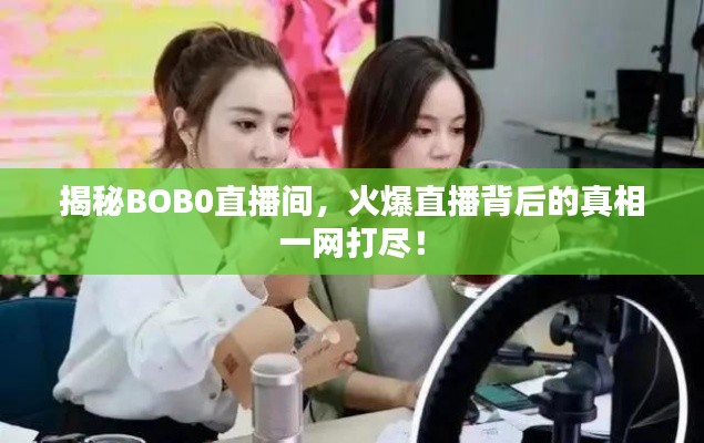 揭秘BOB0直播间，火爆直播背后的真相一网打尽！