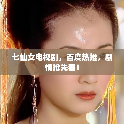 七仙女电视剧，百度热推，剧情抢先看！