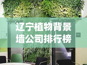 辽宁植物背景墙公司排行榜TOP及行业深度探讨