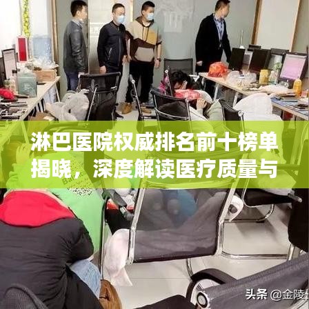 淋巴医院权威排名前十榜单揭晓，深度解读医疗质量与信誉标杆！