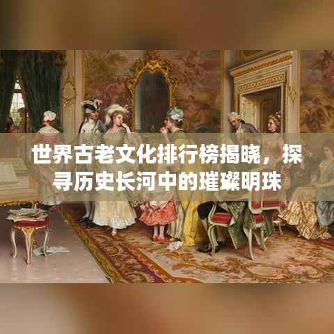 世界古老文化排行榜揭晓，探寻历史长河中的璀璨明珠