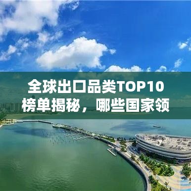 全球出口品类TOP10榜单揭秘，哪些国家领跑贸易大国榜单？