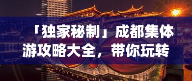 「独家秘制」成都集体游攻略大全，带你玩转天府之国！