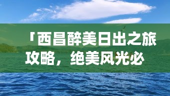 「西昌醉美日出之旅攻略，绝美风光必览！」