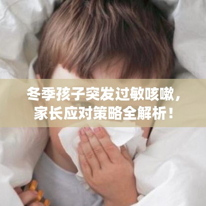 冬季孩子突发过敏咳嗽，家长应对策略全解析！