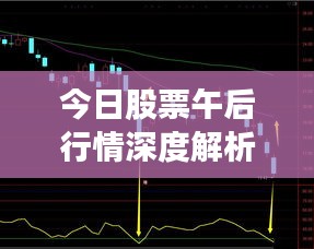 今日股票午后行情深度解析，最新消息一览