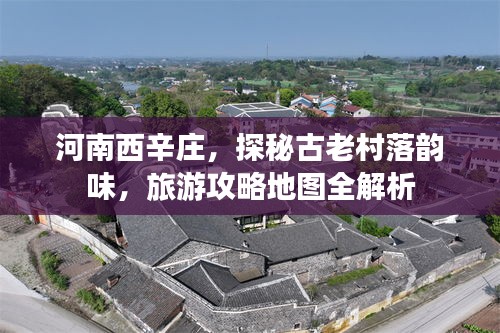 河南西辛庄，探秘古老村落韵味，旅游攻略地图全解析