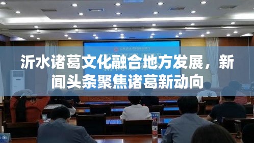 沂水诸葛文化融合地方发展，新闻头条聚焦诸葛新动向