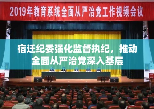 宿迁纪委强化监督执纪，推动全面从严治党深入基层