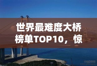世界最难度大桥榜单TOP10，惊险刺激，挑战极限！