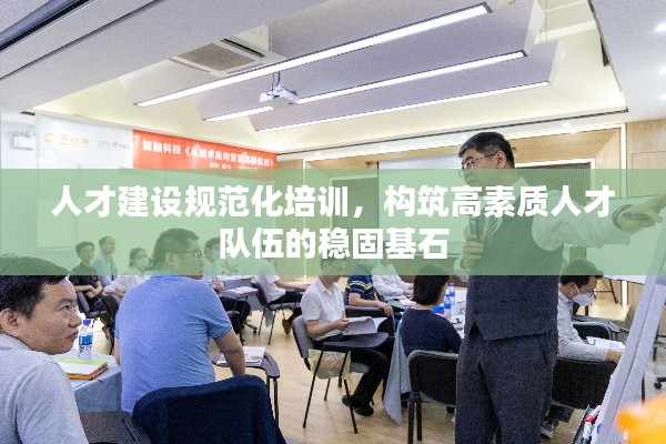 人才建设规范化培训，构筑高素质人才队伍的稳固基石