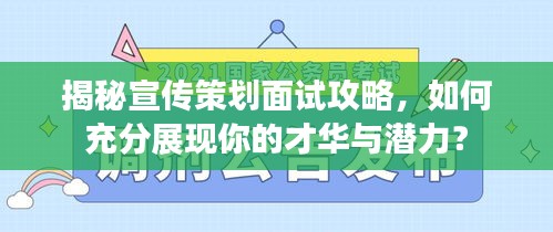 揭秘宣传策划面试攻略，如何充分展现你的才华与潜力？