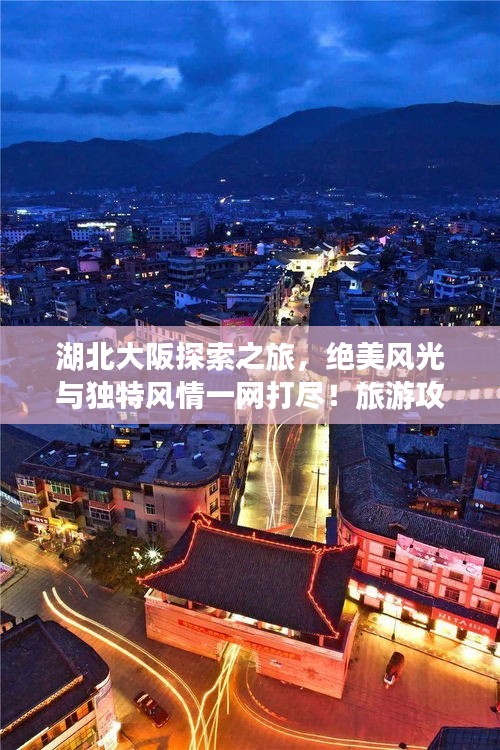 湖北大阪探索之旅，绝美风光与独特风情一网打尽！旅游攻略图全解析