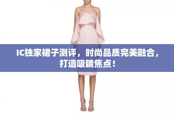 IC独家裙子测评，时尚品质完美融合，打造吸睛焦点！
