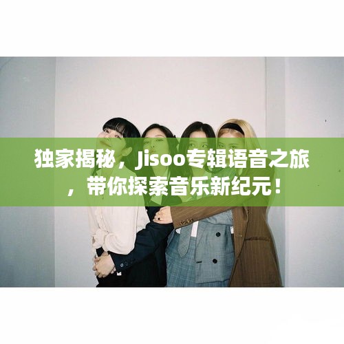 独家揭秘，Jisoo专辑语音之旅，带你探索音乐新纪元！