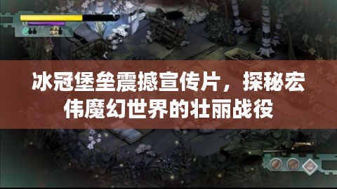 冰冠堡垒震撼宣传片，探秘宏伟魔幻世界的壮丽战役