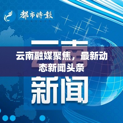 云南融媒聚焦，最新动态新闻头条