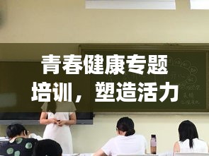 青春健康专题培训，塑造活力人生，引领健康未来