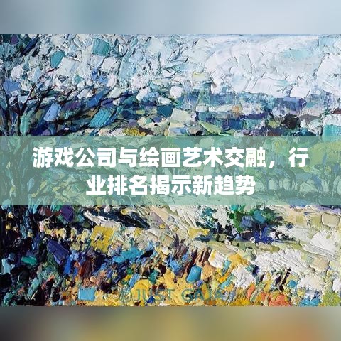 游戏公司与绘画艺术交融，行业排名揭示新趋势